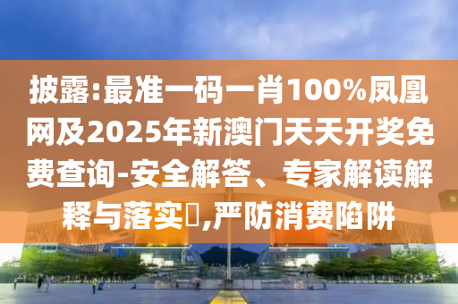 披露:最準(zhǔn)一碼一肖100%鳳凰網(wǎng)及2025年新澳門(mén)天天開(kāi)獎(jiǎng)免費(fèi)查詢(xún)-安全解答、專(zhuān)家解讀解釋與落實(shí)?,嚴(yán)防消費(fèi)陷阱