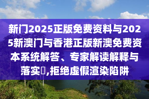 新門(mén)2025正版免費(fèi)資料與2025新澳門(mén)與香港正版新澳免費(fèi)資本系統(tǒng)解答、專(zhuān)家解讀解釋與落實(shí)?,拒絕虛假渲染陷阱