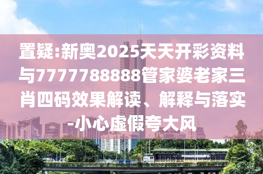 置疑:新奧2025天天開(kāi)彩資料與7777788888管家婆老家三肖四碼效果解讀、解釋與落實(shí)-小心虛假夸大風(fēng)