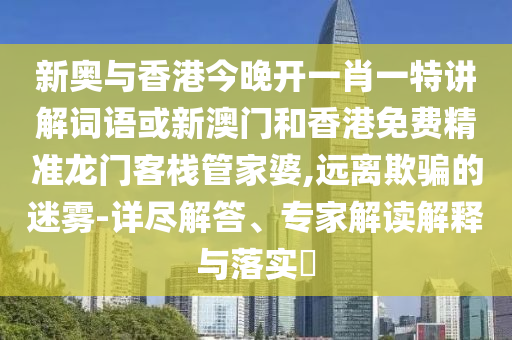 新奧與香港今晚開(kāi)一肖一特講解詞語(yǔ)或新澳門(mén)和香港免費(fèi)精準(zhǔn)龍門(mén)客棧管家婆,遠(yuǎn)離欺騙的迷霧-詳盡解答、專(zhuān)家解讀解釋與落實(shí)?