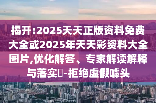揭開(kāi):2025天天正版資料免費(fèi)大全或2025年天天彩資料大全圖片,優(yōu)化解答、專(zhuān)家解讀解釋與落實(shí)?-拒絕虛假噱頭