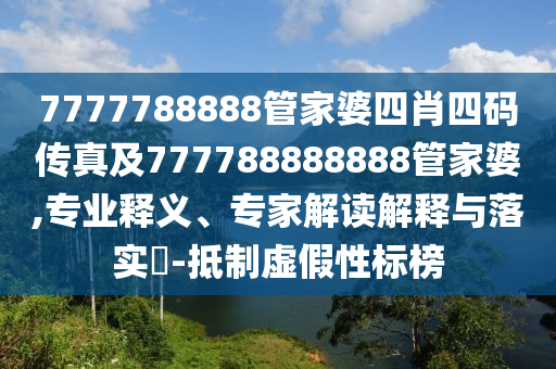 7777788888管家婆四肖四碼傳真及777788888888管家婆,專業(yè)釋義、專家解讀解釋與落實(shí)?-抵制虛假性標(biāo)榜