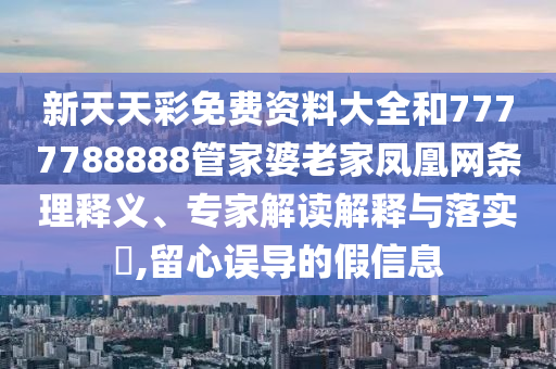 新天天彩免費(fèi)資料大全和7777788888管家婆老家鳳凰網(wǎng)條理釋義、專(zhuān)家解讀解釋與落實(shí)?,留心誤導(dǎo)的假信息