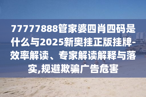 77777888管家婆四肖四碼是什么與2025新奧掛正版掛牌-效率解讀、專(zhuān)家解讀解釋與落實(shí),規(guī)避欺騙廣告危害