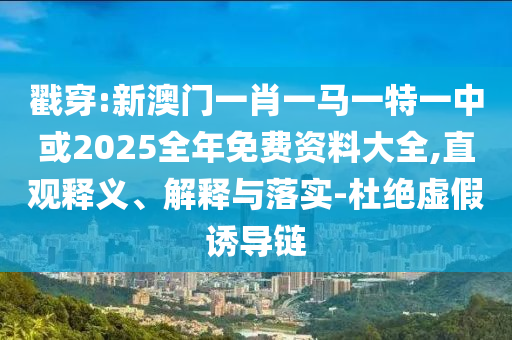 戳穿:新澳門(mén)一肖一馬一特一中或2025全年免費(fèi)資料大全,直觀(guān)釋義、解釋與落實(shí)-杜絕虛假誘導(dǎo)鏈