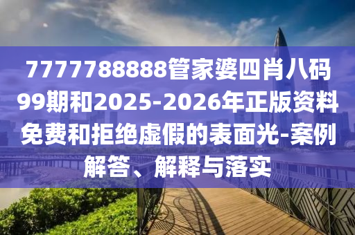 7777788888管家婆四肖八碼99期和2025-2026年正版資料免費(fèi)和拒絕虛假的表面光-案例解答、解釋與落實(shí)