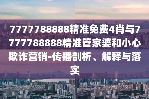7777788888精準(zhǔn)免費(fèi)4肖與7777788888精準(zhǔn)管家婆和小心欺詐營(yíng)銷(xiāo)-傳播剖析、解釋與落實(shí)