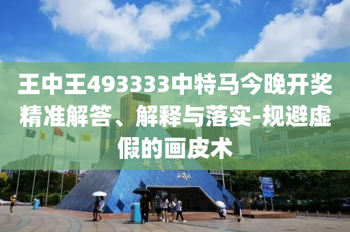 王中王493333中特馬今晚開(kāi)獎(jiǎng)精準(zhǔn)解答、解釋與落實(shí)-規(guī)避虛假的畫(huà)皮術(shù)