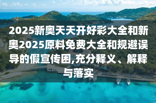 2025新奧天天開(kāi)好彩大全和新奧2025原料免費(fèi)大全和規(guī)避誤導(dǎo)的假宣傳困,充分釋義、解釋與落實(shí)