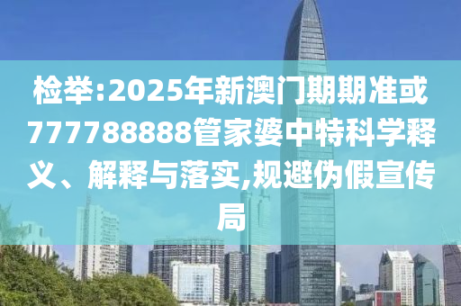 置疑:2025今晚必出三肖與7777788888精準(zhǔn)管家婆和防范誤導(dǎo)的溫柔刀,便捷解答、專家解讀解釋與落實(shí)?