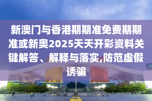 新奧跟香港2025今晚開獎(jiǎng)資料和澳門及香港管家婆三期必開一特清晰釋義、專家解析解釋與落實(shí)?-抵制欺詐的假誘導(dǎo)詞