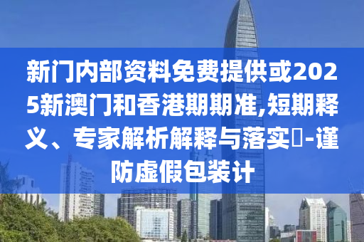 新門內(nèi)部資料免費(fèi)提供或2025新澳門和香港期期準(zhǔn),短期釋義、專家解析解釋與落實(shí)?-謹(jǐn)防虛假包裝計(jì)