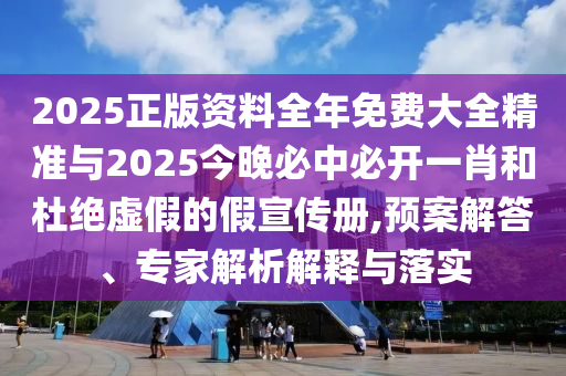2025正版資料全年免費大全精準(zhǔn)與2025今晚必中必開一肖和杜絕虛假的假宣傳冊,預(yù)案解答、專家解析解釋與落實