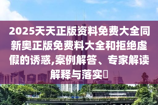 2025天天正版資料免費(fèi)大全同新奧正版免費(fèi)料大全和拒絕虛假的誘惑,案例解答、專家解讀解釋與落實(shí)?