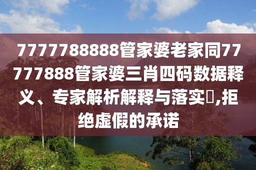 7777788888管家婆老家同77777888管家婆三肖四碼數(shù)據(jù)釋義、專家解析解釋與落實?,拒絕虛假的承諾