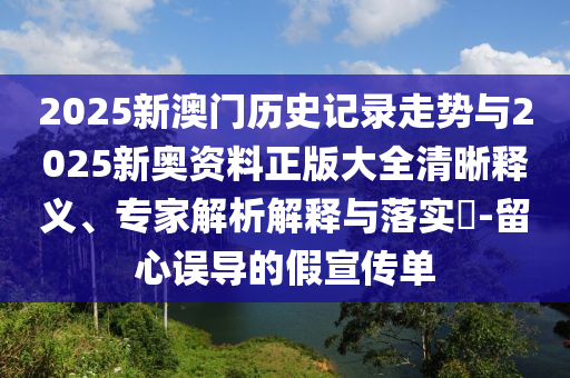 2025新澳門歷史記錄走勢與2025新奧資料正版大全清晰釋義、專家解析解釋與落實?-留心誤導的假宣傳單