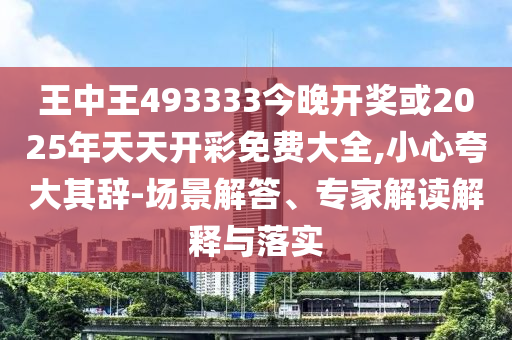 王中王493333今晚開獎(jiǎng)或2025年天天開彩免費(fèi)大全,小心夸大其辭-場(chǎng)景解答、專家解讀解釋與落實(shí)