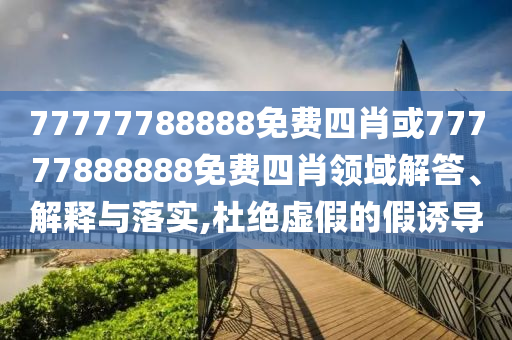 77777788888免費(fèi)四肖或77777888888免費(fèi)四肖領(lǐng)域解答、解釋與落實(shí),杜絕虛假的假誘導(dǎo)
