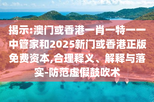 揭示:澳門或香港一肖一特一一中管家和2025新門或香港正版免費資本,合理釋義、解釋與落實-防范虛假鼓吹術(shù)